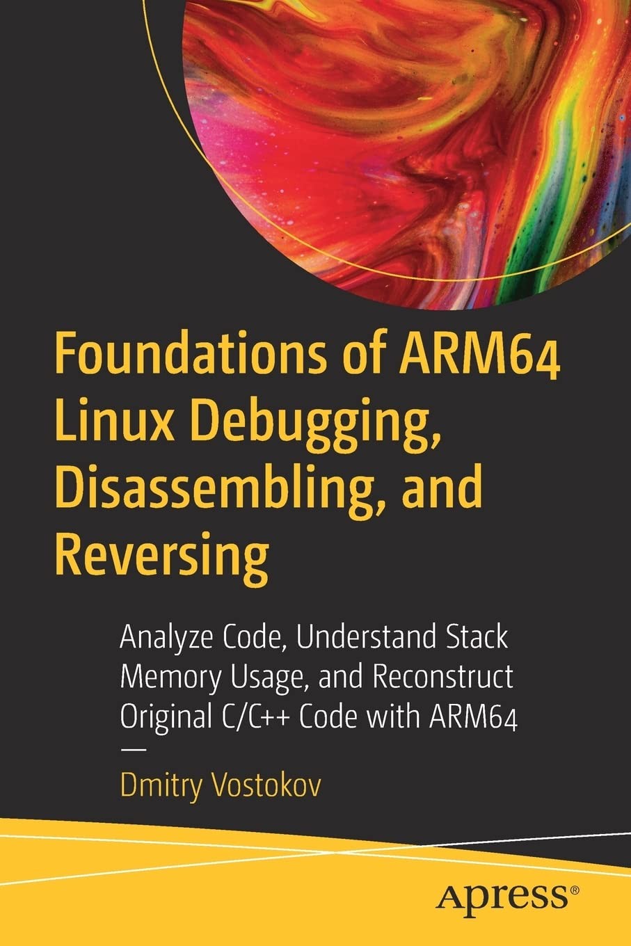 Foundations of ARM64 Linux Debugging, Disassembling, and Reversing: Analyze Code, Understand Stack Memory Usage, and Reconstruct Original C/C++ Code With ARM64