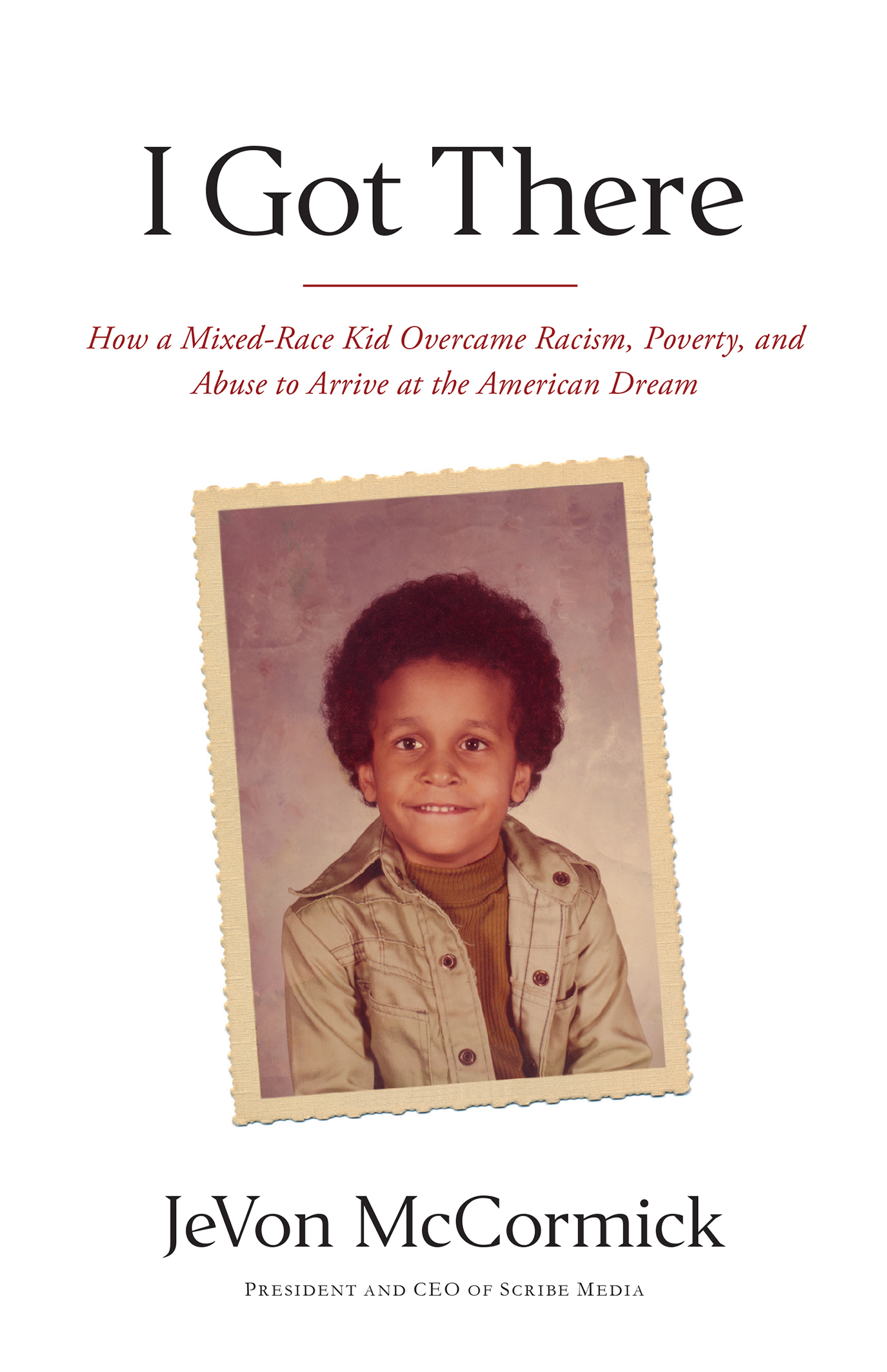 I Got There: How a Mixed-Race Kid Overcame Racism, Poverty, and Abuse to Arrive at the American Dream