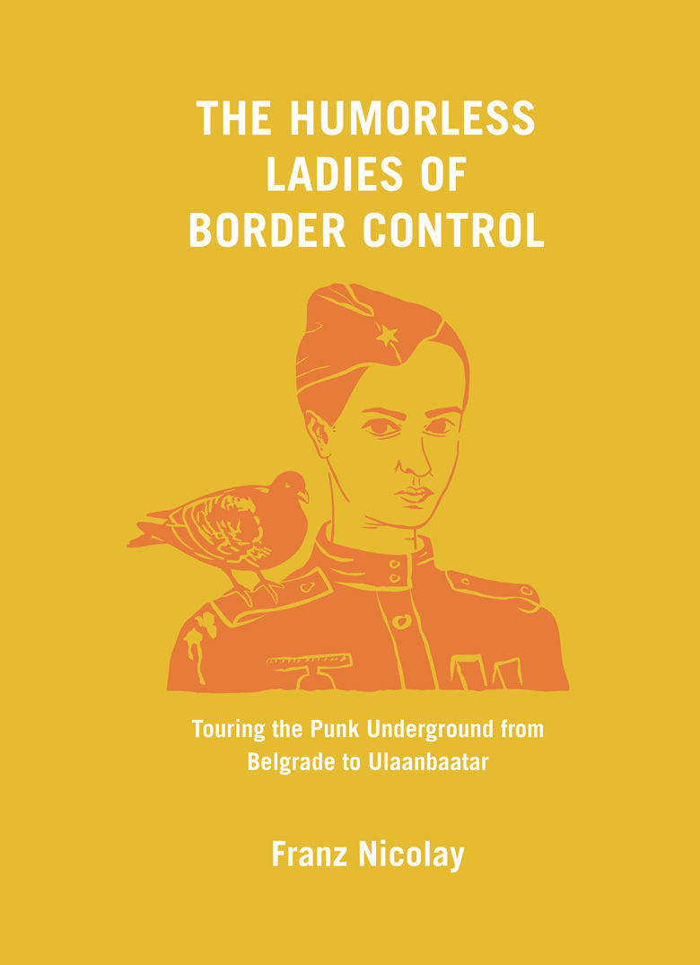 The Humorless Ladies of Border Control: Touring the Punk Underground From Belgrade to Ulaanbaatar