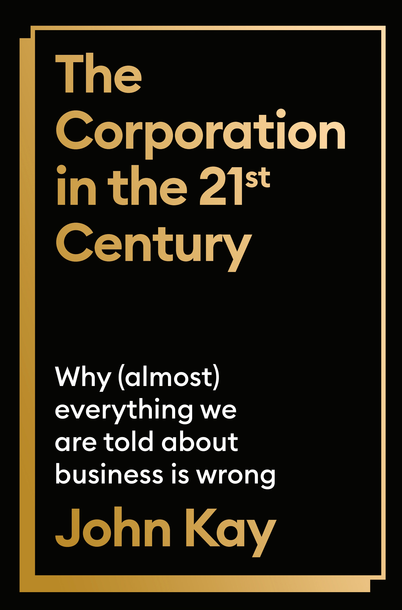 The Corporation in the Twenty-First Century: Why Everything We Are Told About Business Is Wrong
