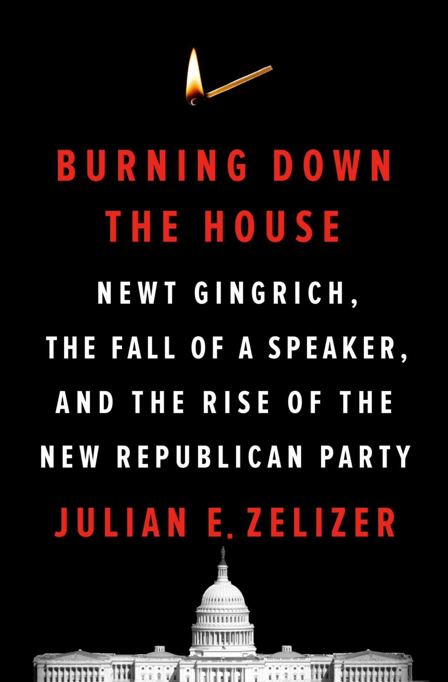 Burning Down the House: Newt Gingrich and the Rise of the New Republican Party