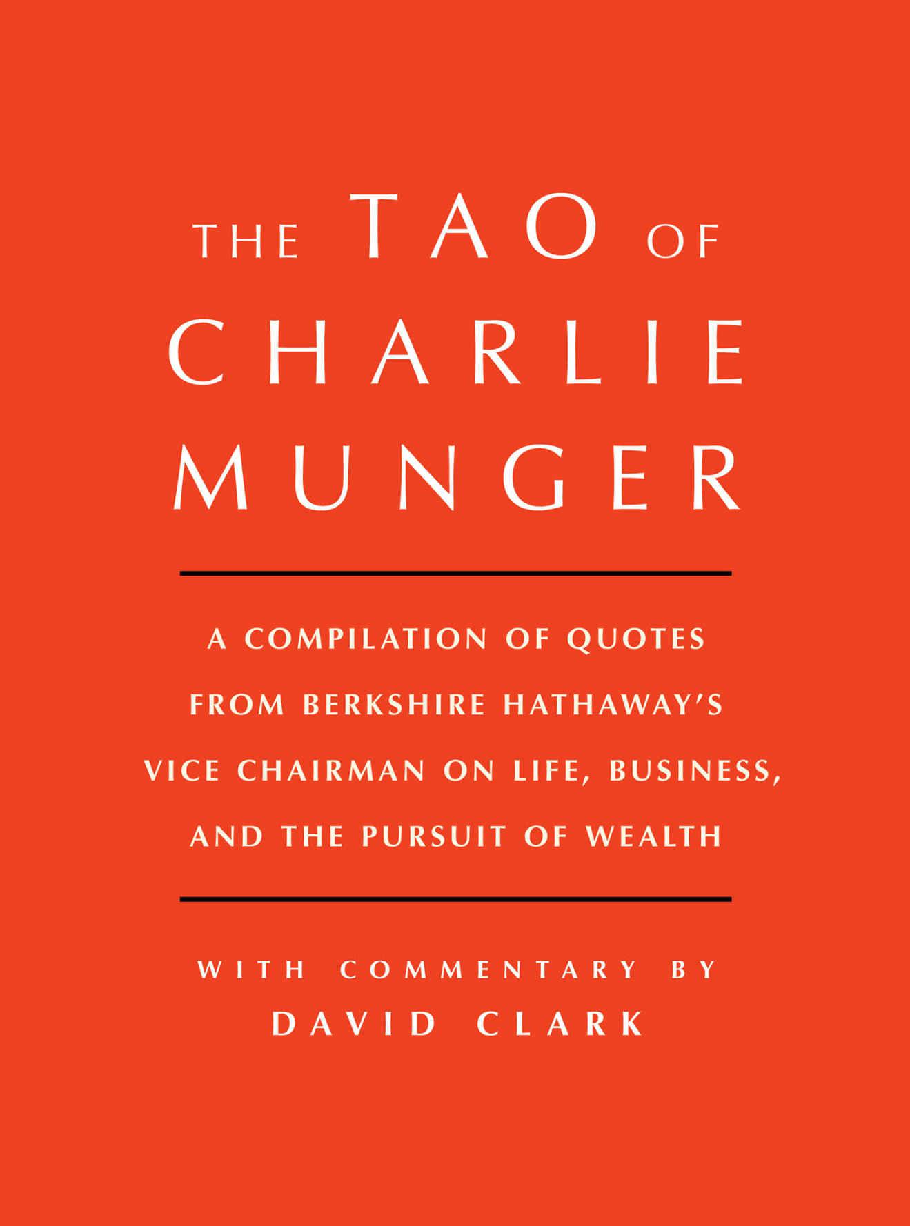 Tao of Charlie Munger: A Compilation of Quotes From Berkshire Hathaway’s Vice Chairman on Life, Business, and the Pursuit of Wealth With Commentary by David Clark