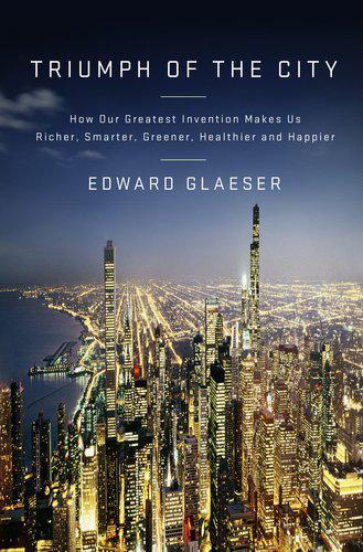 Triumph of the City: How Our Greatest Invention Made Us Richer, Smarter, Greener, Healthier and Happier