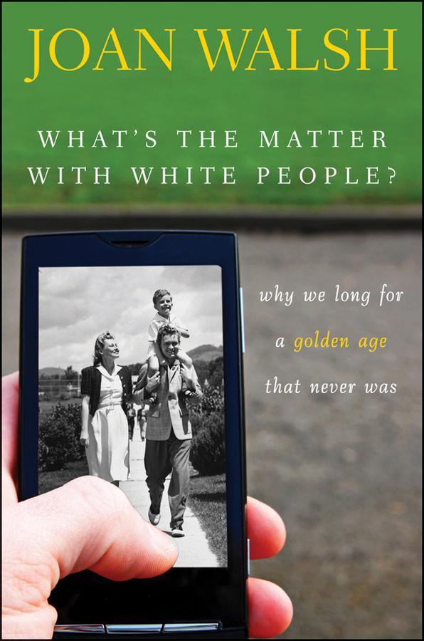 What's the Matter With White People: Why We Long for a Golden Age That Never Was