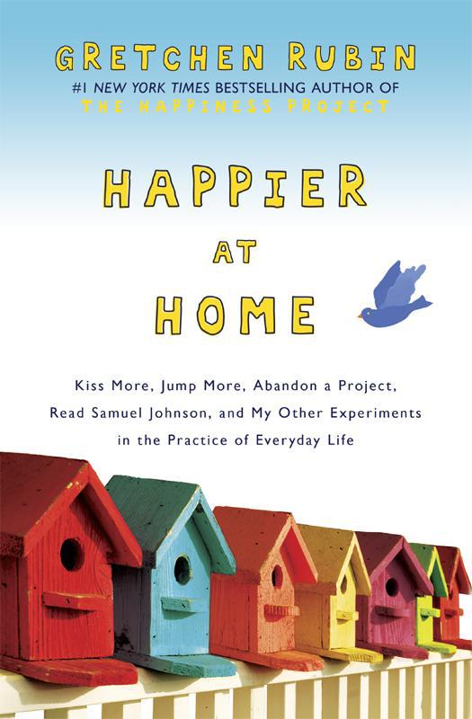 Happier at Home: Kiss More, Jump More, Abandon a Project, Read Samuel Johnson, and My Other Experiments in the Practice of Everyday Life