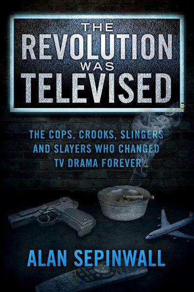 The Revolution Was Televised: The Cops, Crooks, Slingers and Slayers Who Changed TV Drama Forever