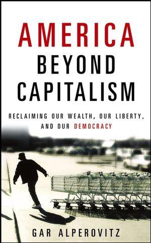 America Beyond Capitalism: Reclaiming Our Wealth, Our Liberty, and Our Democracy