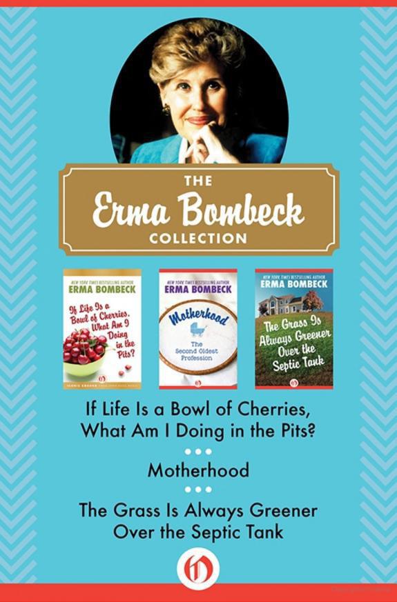 The Erma Bombeck Collection: If Life Is a Bowl of Cherries, What Am I Doing in the Pits?, Motherhood, and the Grass Is Always Greener Over the Septic Tank